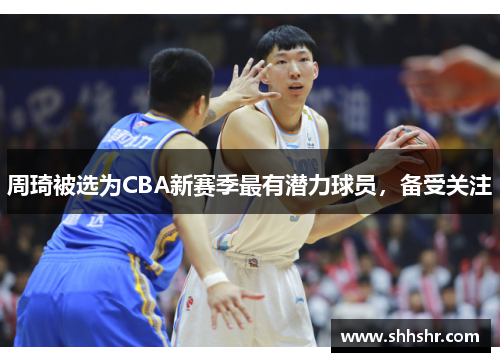 周琦被选为CBA新赛季最有潜力球员，备受关注