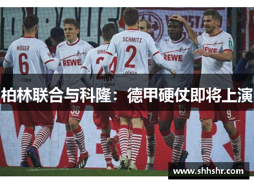 柏林联合与科隆：德甲硬仗即将上演