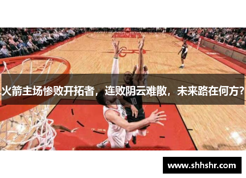 火箭主场惨败开拓者，连败阴云难散，未来路在何方？