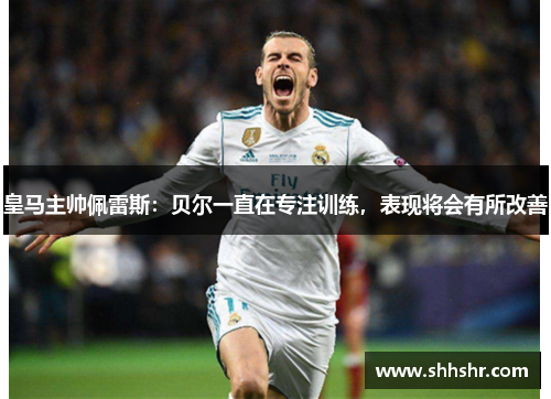 皇马主帅佩雷斯：贝尔一直在专注训练，表现将会有所改善