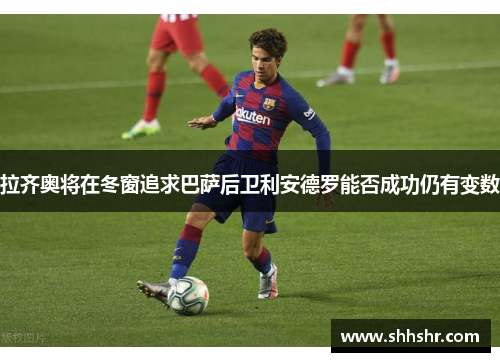 拉齐奥将在冬窗追求巴萨后卫利安德罗能否成功仍有变数