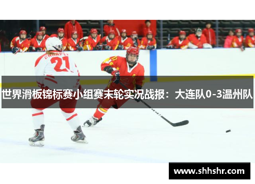 世界滑板锦标赛小组赛末轮实况战报：大连队0-3温州队