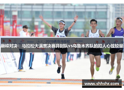 巅峰对决：马拉松大满贯决赛开封队vs乌鲁木齐队的扣人心弦较量