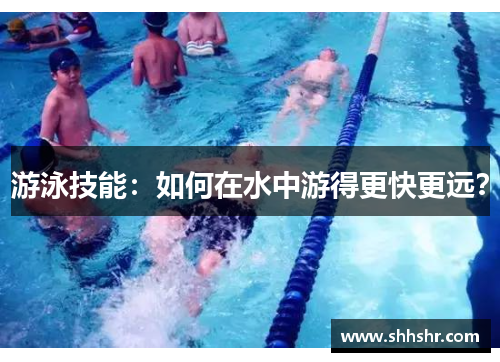 游泳技能：如何在水中游得更快更远？