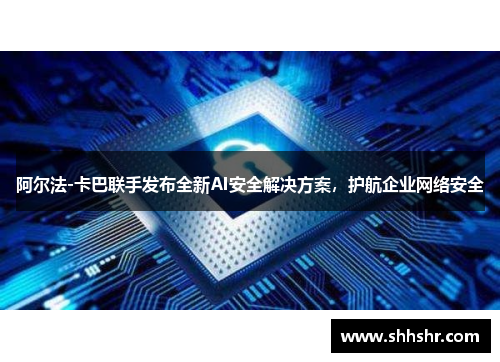 阿尔法-卡巴联手发布全新AI安全解决方案，护航企业网络安全