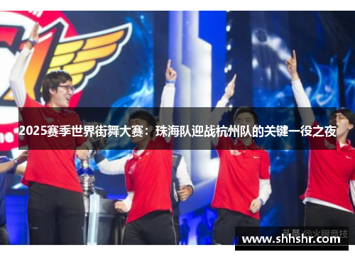 2025赛季世界街舞大赛：珠海队迎战杭州队的关键一役之夜