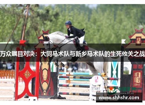 万众瞩目对决：大同马术队与新乡马术队的生死攸关之战