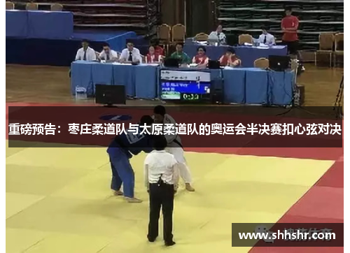 重磅预告：枣庄柔道队与太原柔道队的奥运会半决赛扣心弦对决