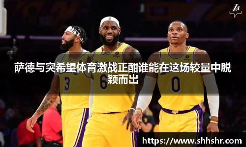 萨德与突希望体育激战正酣谁能在这场较量中脱颖而出