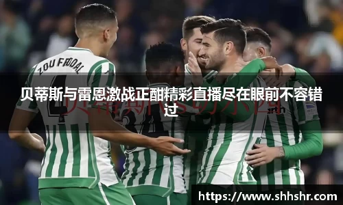 贝蒂斯与雷恩激战正酣精彩直播尽在眼前不容错过