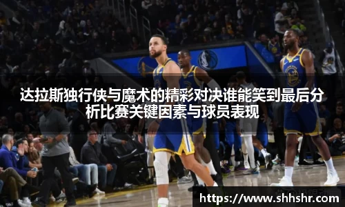 达拉斯独行侠与魔术的精彩对决谁能笑到最后分析比赛关键因素与球员表现