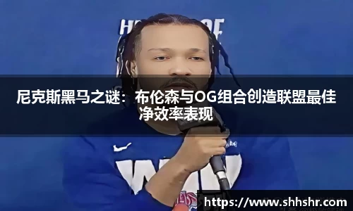 尼克斯黑马之谜：布伦森与OG组合创造联盟最佳净效率表现