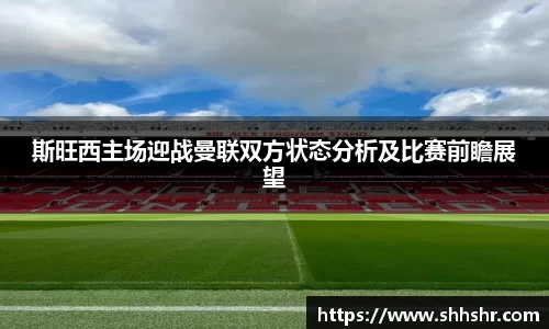 斯旺西主场迎战曼联双方状态分析及比赛前瞻展望